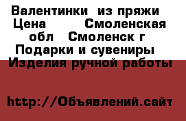 “Валентинки“ из пряжи › Цена ­ 70 - Смоленская обл., Смоленск г. Подарки и сувениры » Изделия ручной работы   